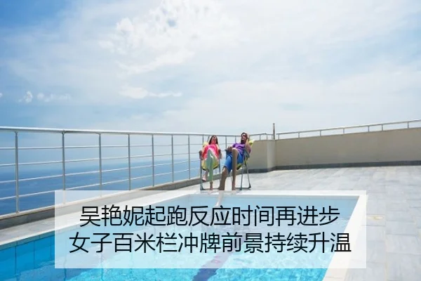吴艳妮起跑反应时间再进步 女子百米栏冲牌前景持续升温