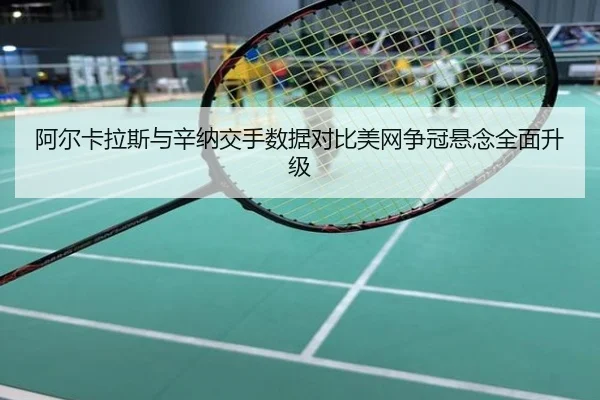 阿尔卡拉斯与辛纳交手数据对比美网争冠悬念全面升级