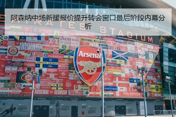 阿森纳中场新援报价提升转会窗口最后阶段内幕分析