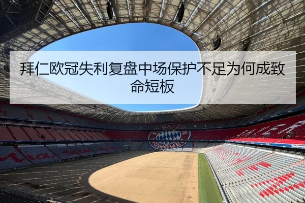 拜仁欧冠失利复盘中场保护不足为何成致命短板